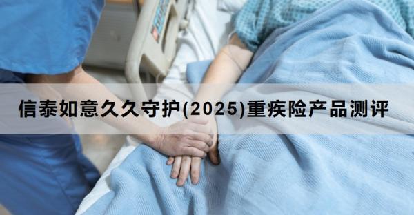 信泰如意久久守護(hù)(2025)重疾險(xiǎn)產(chǎn)品測(cè)評(píng)，投保條件+產(chǎn)品保障