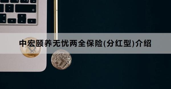中宏頤養(yǎng)無憂兩全保險(分紅型)介紹，投保條件+保障+特色