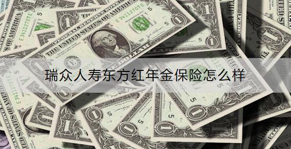 瑞眾人壽東方紅年金保險(xiǎn)怎么樣？收益多高？
