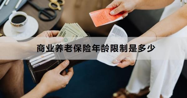 商業(yè)養(yǎng)老保險(xiǎn)年齡限制是多少？怎么買合適？