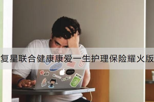 復(fù)星聯(lián)合健康康愛一生護理保險耀火版怎么樣？有什么優(yōu)勢？