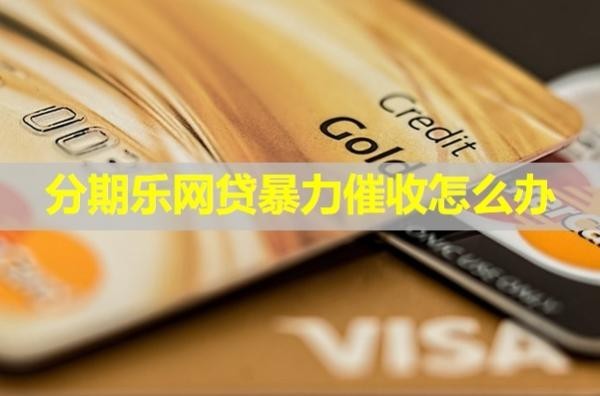 分期樂網(wǎng)貸暴力催收怎么辦？詳細說明