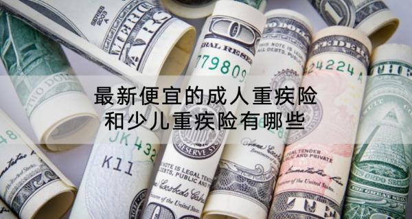 ?最新便宜的成人重疾險(xiǎn)和少兒重疾險(xiǎn)有哪些？少兒重疾險(xiǎn)有必要買終身嗎？