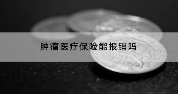腫瘤醫(yī)療保險能報銷嗎？報銷多少錢？