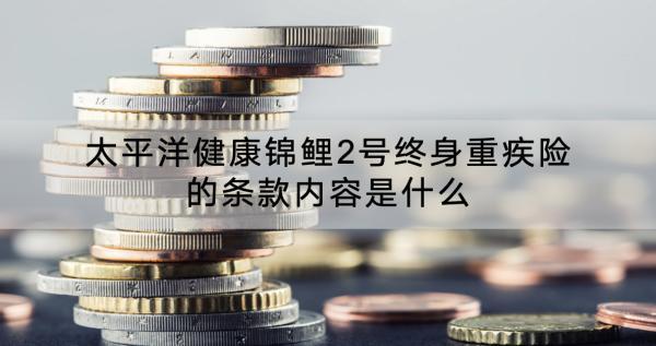 太平洋健康錦鯉2號終身重疾險可靠嗎？有什么特點？
