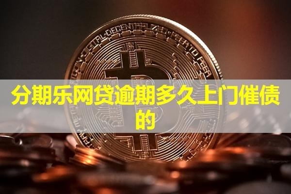 分期樂(lè)網(wǎng)貸逾期多久上門催債的？詳細(xì)說(shuō)明