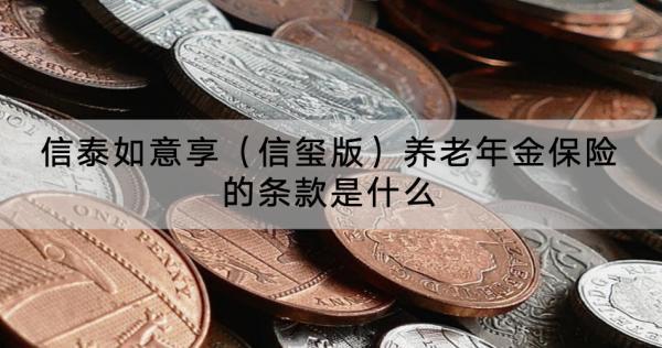 信泰如意享（信璽版）養(yǎng)老年金保險的條款是什么？收益怎樣？