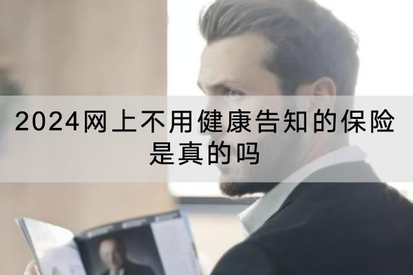 2024網(wǎng)上不用健康告知的保險(xiǎn)是真的嗎？保險(xiǎn)產(chǎn)品有哪些？