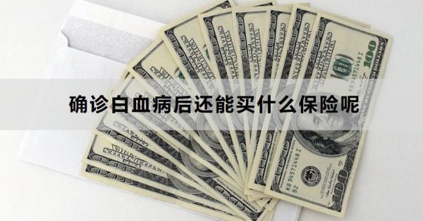 確診白血病后還能買(mǎi)什么保險(xiǎn)呢？三種可選~