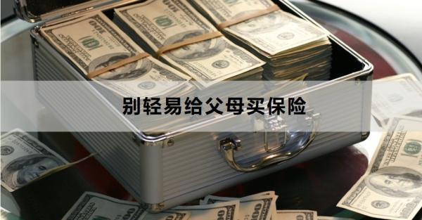 為什么說別輕易給父母買保險(xiǎn)？一文詳解~