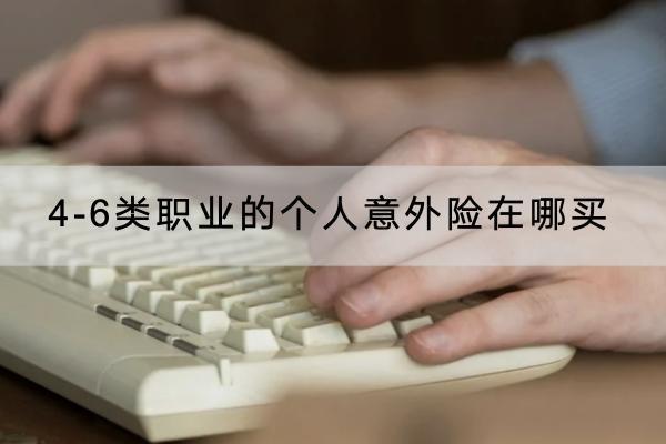 4-6類職業(yè)的個(gè)人意外險(xiǎn)在哪買？有哪些產(chǎn)品可以買？