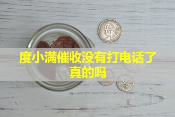 度小滿催收沒有打電話了真的嗎？具體分析。