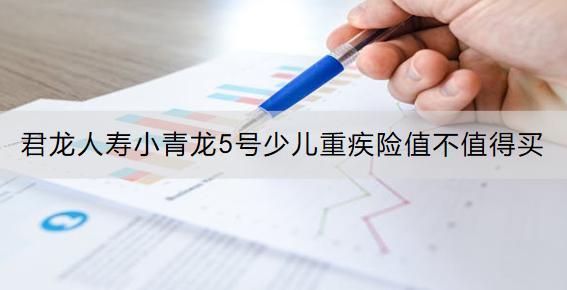君龍人壽小青龍5號少兒重疾險值不值得買？保費多少？