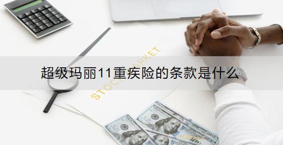 超級(jí)瑪麗11重疾險(xiǎn)的條款是什么？亮點(diǎn)是什么？