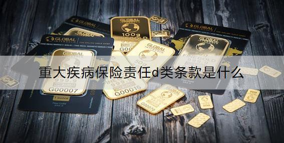 重大疾病保險(xiǎn)責(zé)任d類(lèi)條款是什么？有必要買(mǎi)嗎？