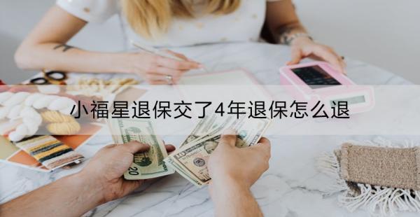 小福星退保交了4年退保怎么退？退保需要哪些材料？