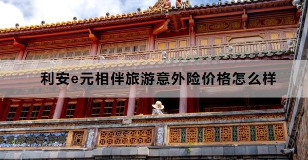 利安e元相伴旅游意外險價格怎么樣？提供什么保障？