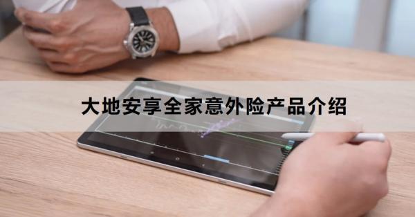 大地安享全家意外險(xiǎn)產(chǎn)品介紹，基本信息+保障+特色