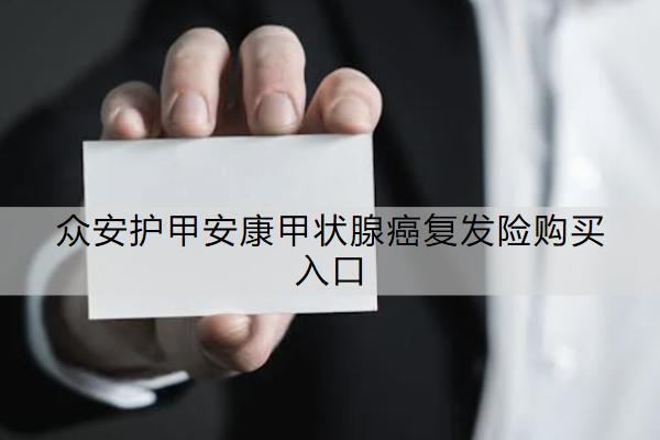 眾安護(hù)甲安康甲狀腺癌復(fù)發(fā)險(xiǎn)購(gòu)買(mǎi)入口有哪些？保什么？