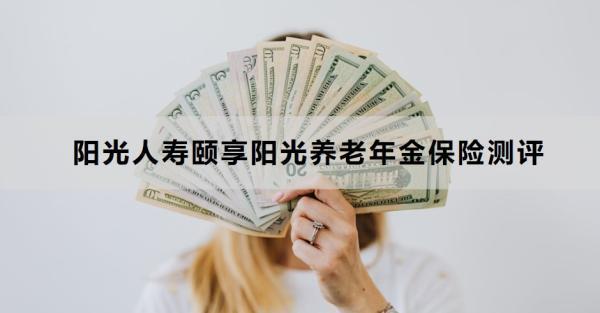 陽光人壽頤享陽光養(yǎng)老年金保險(xiǎn)測(cè)評(píng)，基本信息+保障+優(yōu)勢(shì)