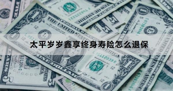 太平歲歲鑫享終身壽險怎么退保？退保需要哪些材料？
