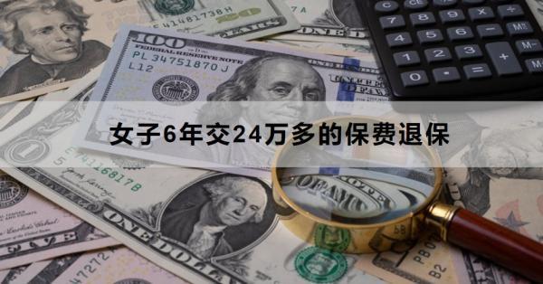 女子6年交24萬(wàn)多的保費(fèi)退保怎么退？退保需要哪些材料？
