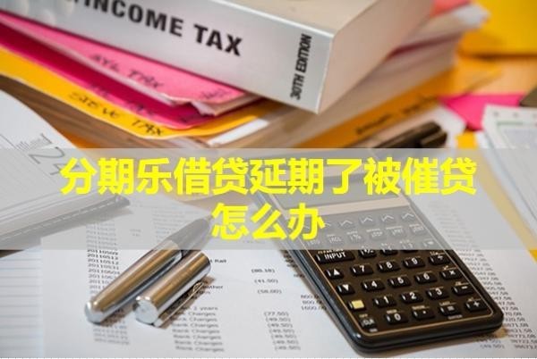 分期樂(lè)借貸延期了被催貸怎么辦？2024最新內(nèi)容