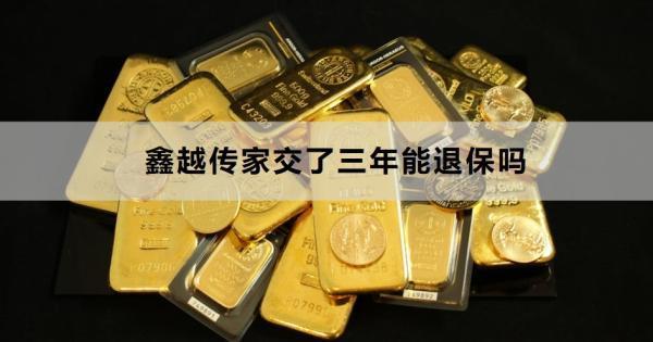 鑫越傳家交了三年能退保嗎？一文為你詳細解析