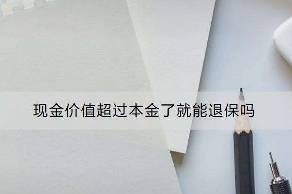 現(xiàn)金價(jià)值超過(guò)本金了就能退保嗎？保險(xiǎn)退保怎么能減少損失？
