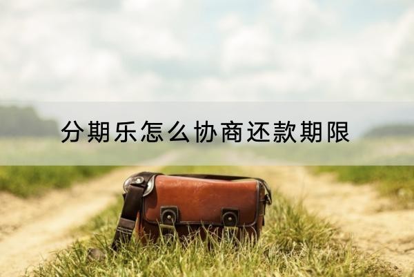 分期樂怎么協(xié)商還款期限？協(xié)商技巧看這