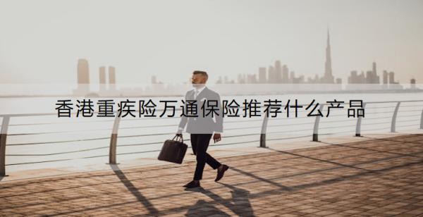 香港重疾險(xiǎn)萬通保險(xiǎn)推薦什么產(chǎn)品？有什么優(yōu)點(diǎn)？