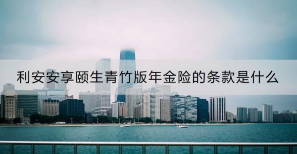 利安安享頤生青竹版年金險的條款是什么？收益怎樣？