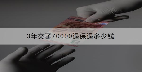 3年交了70000退保退多少錢？退保的流程是什么？