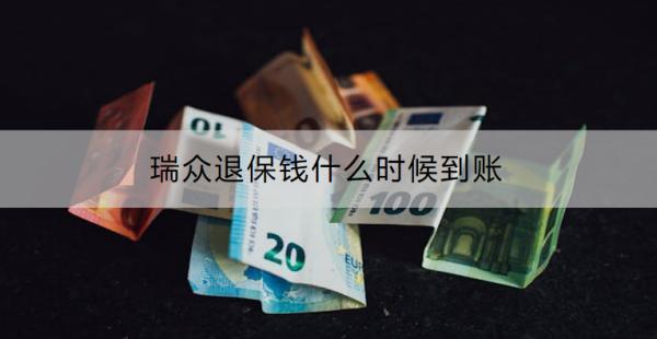 瑞眾退保錢什么時(shí)候到賬？可以退多少錢？