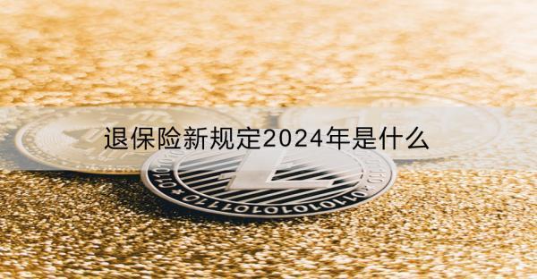 退保險新規(guī)定2024年是什么？需要什么手續(xù)？