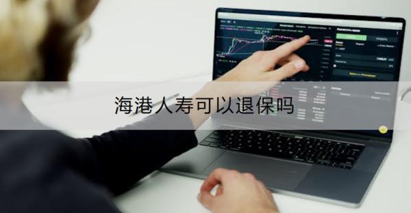 海港人壽可以退保嗎？怎樣可以退全款？