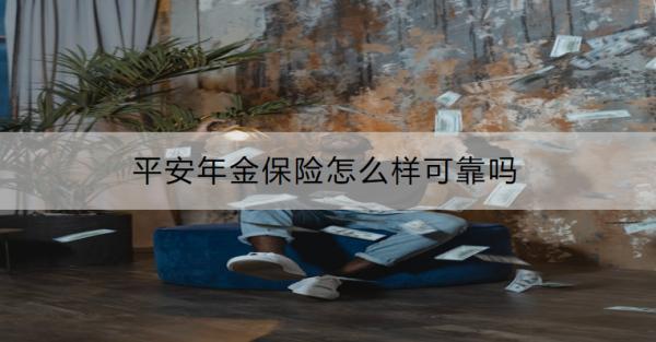 平安年金保險(xiǎn)怎么樣可靠嗎