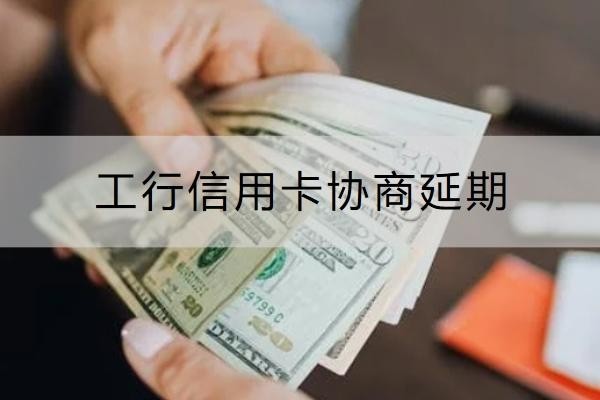 工行信用卡協(xié)商延期怎么操作？協(xié)商注意事項(xiàng)分享