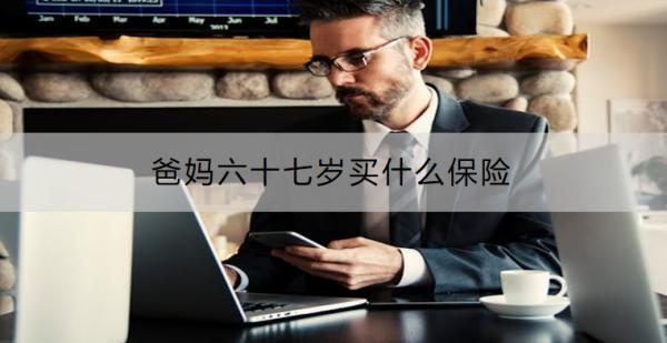 爸媽六十七歲買什么保險(xiǎn)？需要注意什么？