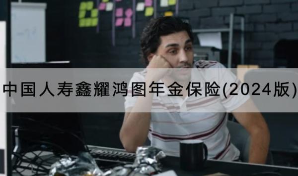 中國人壽鑫耀鴻圖年金保險(2024版)有哪些投保要求？保障條款還有哪些？