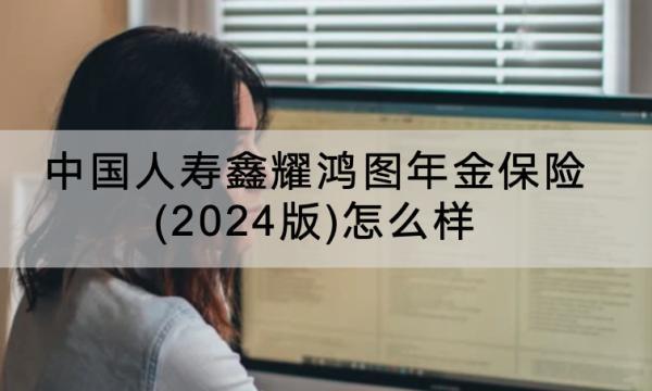 中國(guó)人壽鑫耀鴻圖年金保險(xiǎn)(2024版)怎么樣？保什么？