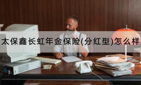 太保鑫長(zhǎng)虹年金保險(xiǎn)(分紅型)怎么樣？保障內(nèi)容有哪些？