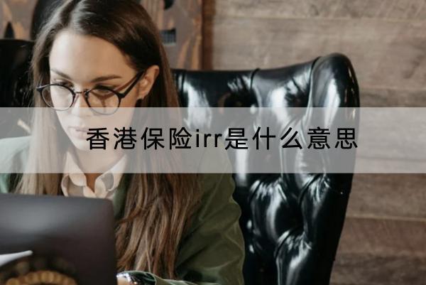 香港保險irr是什么意思？收益比大陸保險更高嗎？