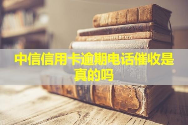 中信信用卡逾期電話催收是真的嗎？該怎么辨別真假呢？