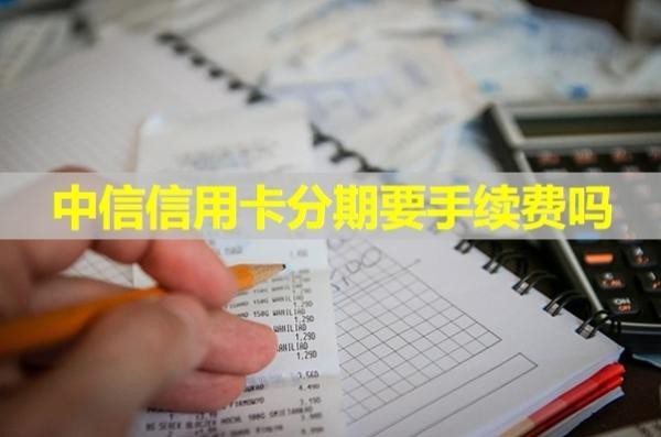 中信信用卡分期要手續(xù)費嗎？詳情解析