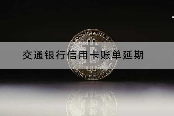 交通銀行信用卡賬單延期怎么操作？申請(qǐng)很簡(jiǎn)單