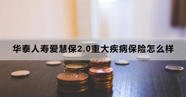 華泰人壽愛慧保2.0重大疾病保險怎么樣？三個方面告訴你答案