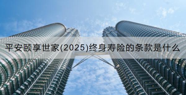 平安頤享世家(2025)終身壽險的條款是什么？可以領(lǐng)取多少錢？