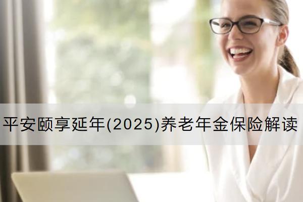 平安頤享延年(2025)養(yǎng)老年金保險(xiǎn)解讀有哪些亮點(diǎn)？怎么買合適？