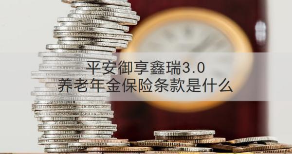 平安御享鑫瑞3.0養(yǎng)老年金保險(xiǎn)條款是什么？收益怎樣？
